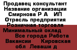 Продавец-консультант › Название организации ­ Смирнова Р.А., ИП › Отрасль предприятия ­ Розничная торговля › Минимальный оклад ­ 30 000 - Все города Работа » Вакансии   . Кировская обл.,Леваши д.